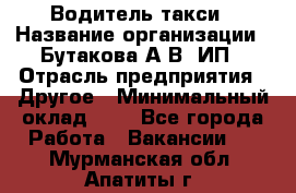 Водитель такси › Название организации ­ Бутакова А.В, ИП › Отрасль предприятия ­ Другое › Минимальный оклад ­ 1 - Все города Работа » Вакансии   . Мурманская обл.,Апатиты г.